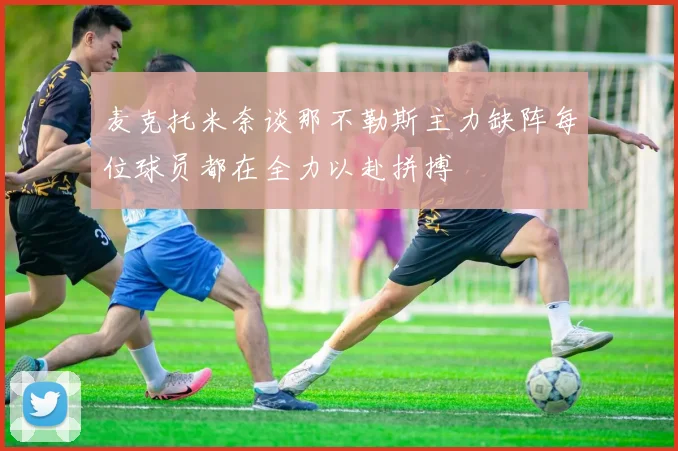 麦克托米奈谈那不勒斯主力缺阵每位球员都在全力以赴拼搏