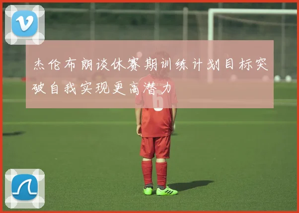 杰伦布朗谈休赛期训练计划目标突破自我实现更高潜力