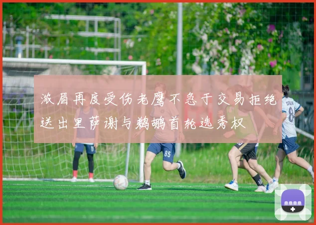 浓眉再度受伤老鹰不急于交易拒绝送出里萨谢与鹈鹕首轮选秀权