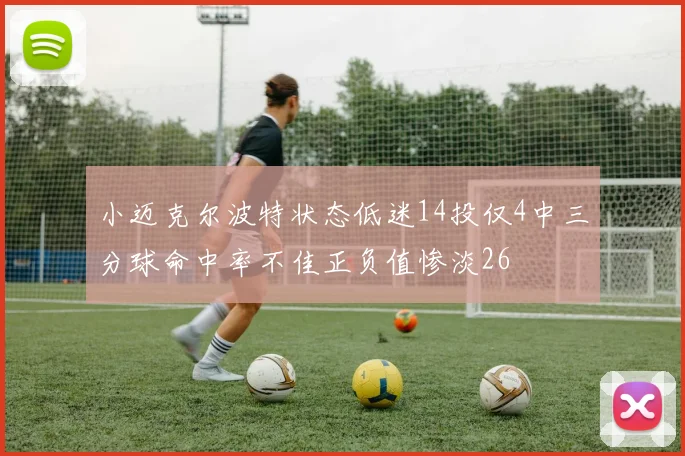 小迈克尔波特状态低迷14投仅4中三分球命中率不佳正负值惨淡26