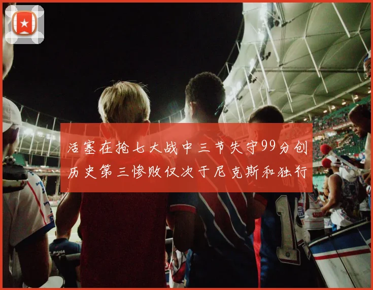 活塞在抢七大战中三节失守99分创历史第三惨败仅次于尼克斯和独行侠