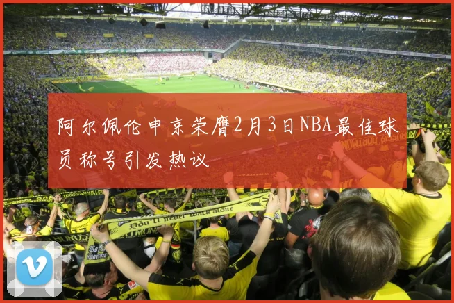 阿尔佩伦申京荣膺2月3日NBA最佳球员称号引发热议