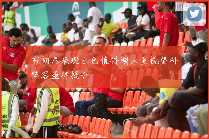 布朗尼表现出色值得湖人重视替补阵容亟待提升