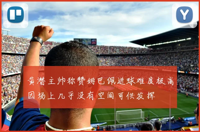 黄潜主帅称赞姆巴佩进球难度极高因场上几乎没有空间可供发挥