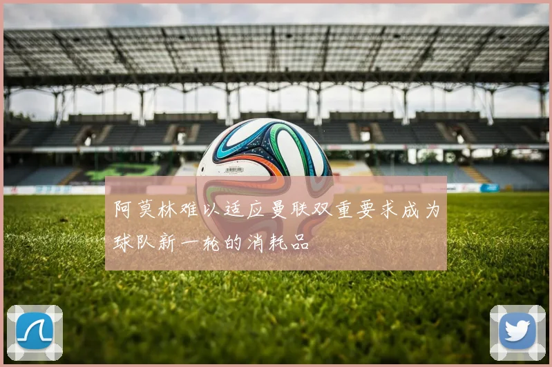 阿莫林难以适应曼联双重要求成为球队新一轮的消耗品