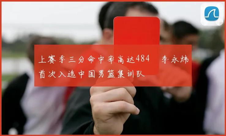 上赛季三分命中率高达484偰李永炜首次入选中国男篮集训队