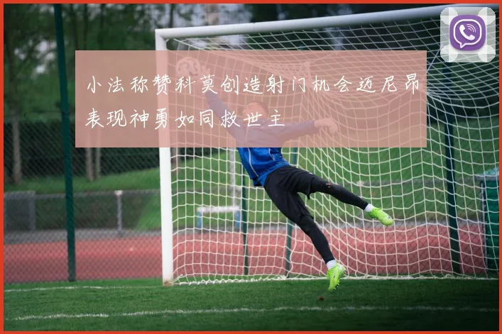 小法称赞科莫创造射门机会迈尼昂表现神勇如同救世主