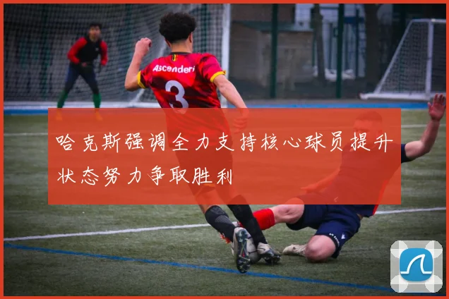 哈克斯强调全力支持核心球员提升状态努力争取胜利