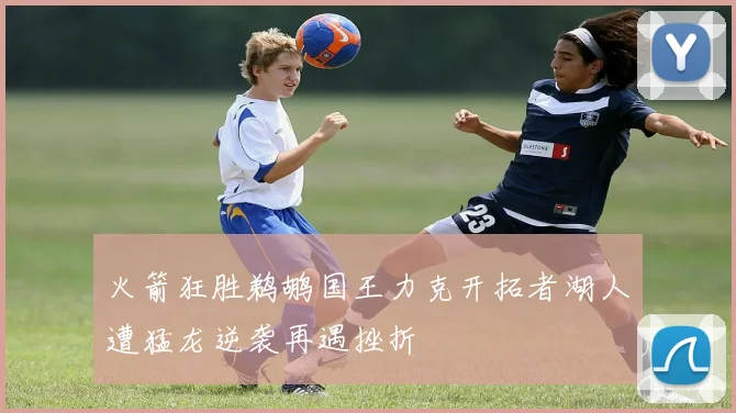 火箭狂胜鹈鹕国王力克开拓者湖人遭猛龙逆袭再遇挫折