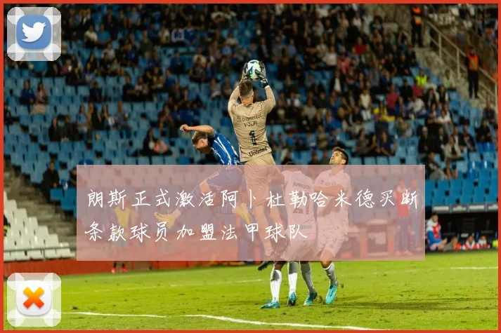 朗斯正式激活阿卜杜勒哈米德买断条款球员加盟法甲球队